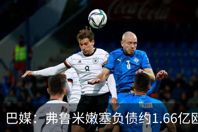 巴媒：弗鲁米嫩塞负债约1.66亿欧，已与球员达成延期付款协议