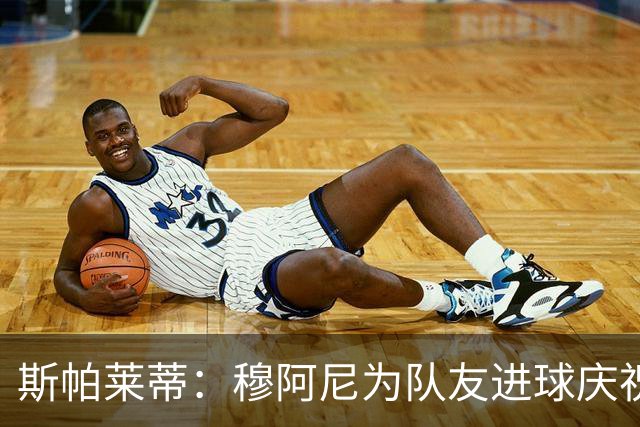 斯帕莱蒂：穆阿尼为队友进球庆祝发自内心，他最在乎的是胜利