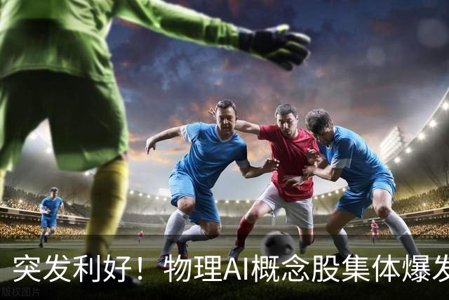 突发利好！物理AI概念股集体爆发，多股业绩有望大增