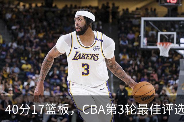 40分17篮板,CBA第3轮最佳评选他数据最扎眼